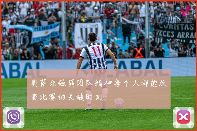 奥萨尔强调团队精神每个人都能改变比赛的关键时刻
