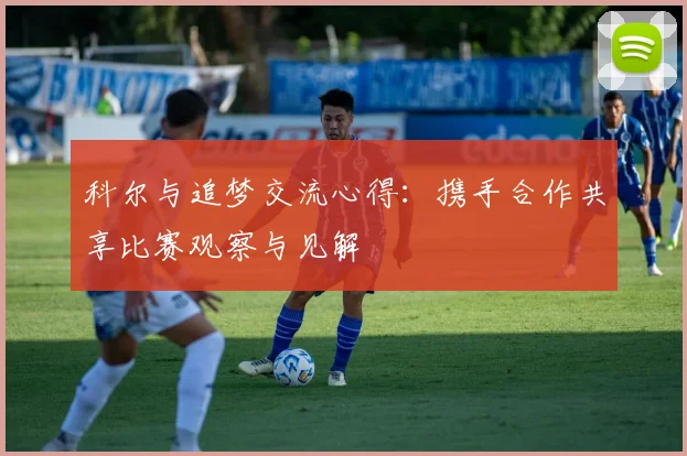 科尔与追梦交流心得：携手合作共享比赛观察与见解