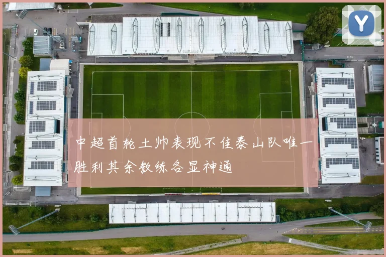 中超首轮土帅表现不佳泰山队唯一胜利其余教练各显神通