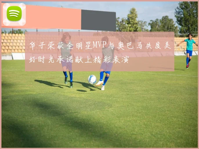 华子荣获全明星MVP与奥巴马共度美好时光承诺献上精彩表演