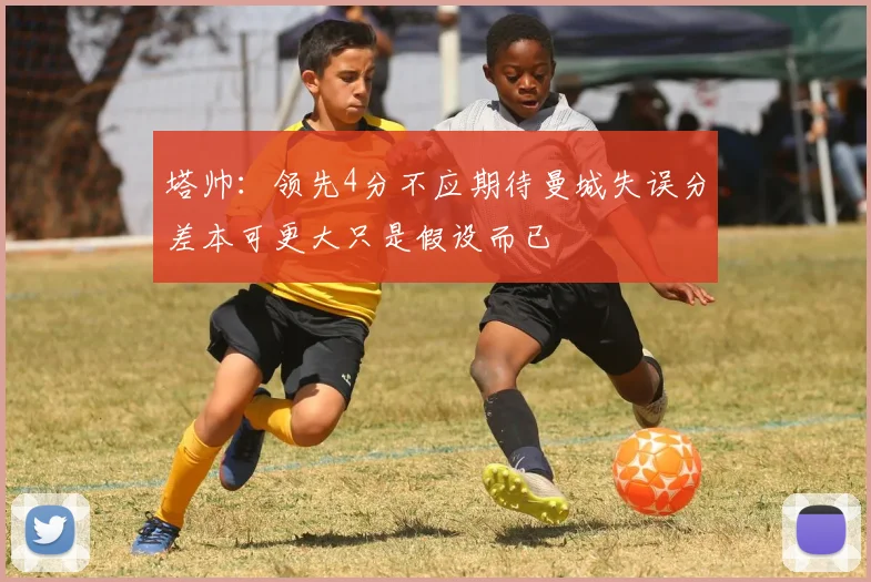 塔帅：领先4分不应期待曼城失误分差本可更大只是假设而已