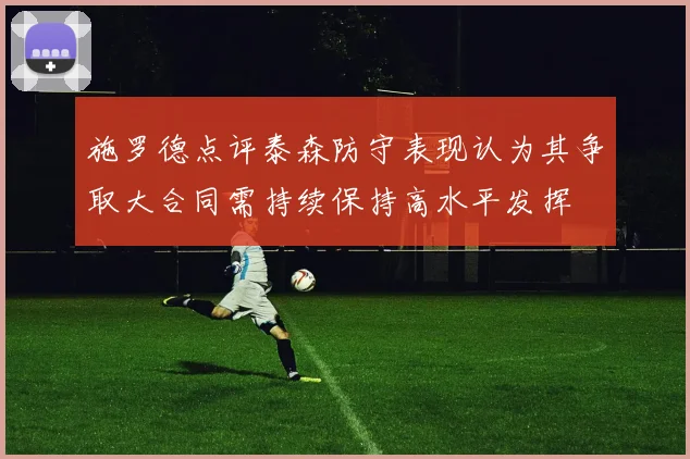 施罗德点评泰森防守表现认为其争取大合同需持续保持高水平发挥