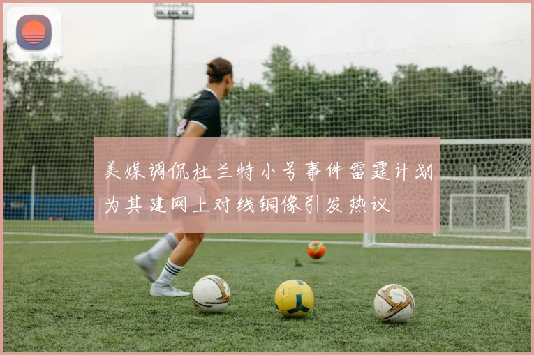 美媒调侃杜兰特小号事件雷霆计划为其建网上对线铜像引发热议