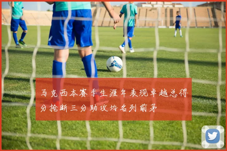 马克西本赛季生涯年表现卓越总得分抢断三分助攻均名列前茅