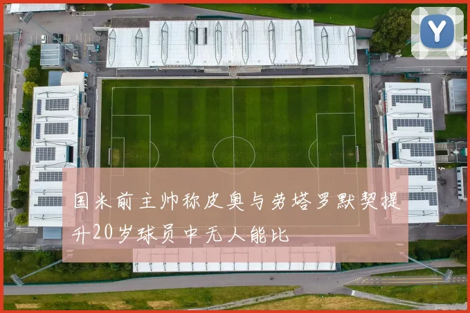 国米前主帅称皮奥与劳塔罗默契提升20岁球员中无人能比