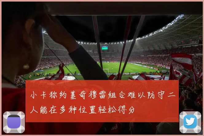 小卡称约基奇穆雷组合难以防守二人能在多种位置轻松得分