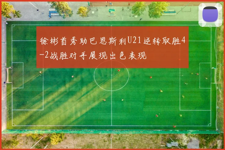 徐彬首秀助巴恩斯利U21逆转取胜4-2战胜对手展现出色表现