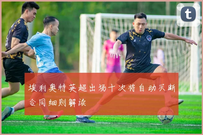 埃利奥特英超出场十次将自动买断合同细则解读