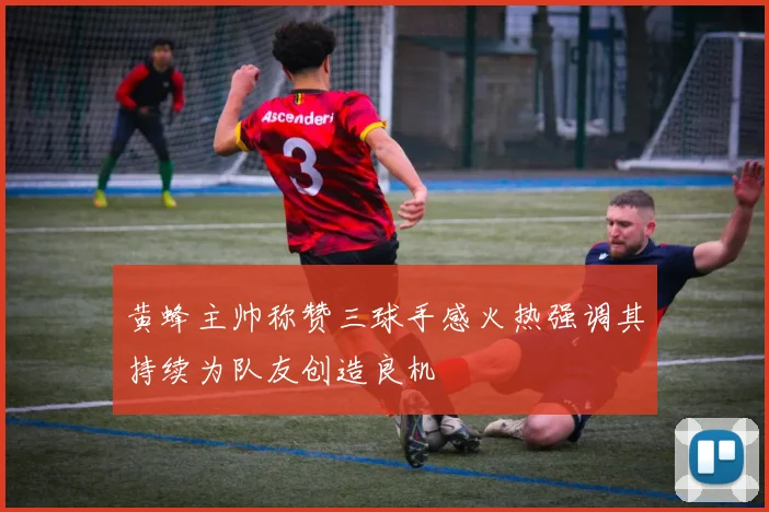 黄蜂主帅称赞三球手感火热强调其持续为队友创造良机