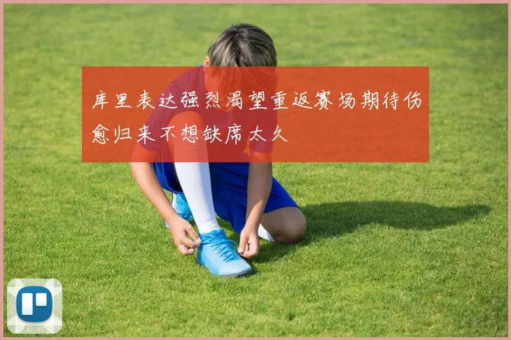 库里表达强烈渴望重返赛场期待伤愈归来不想缺席太久