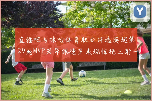 直播吧与咪咕体育联合评选英超第29轮MVP若昂佩德罗表现惊艳三射一传助球队获胜