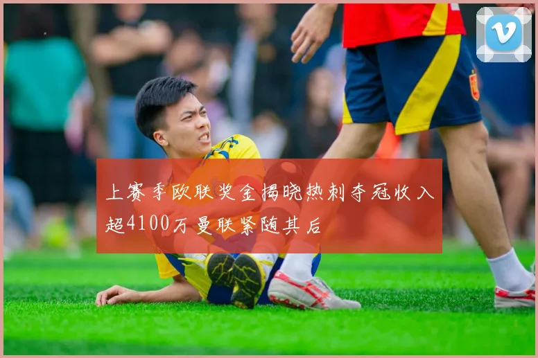 上赛季欧联奖金揭晓热刺夺冠收入超4100万曼联紧随其后