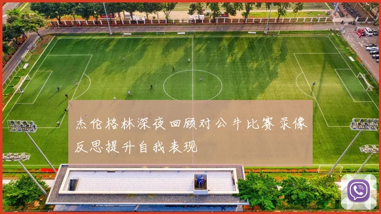 杰伦格林深夜回顾对公牛比赛录像反思提升自我表现