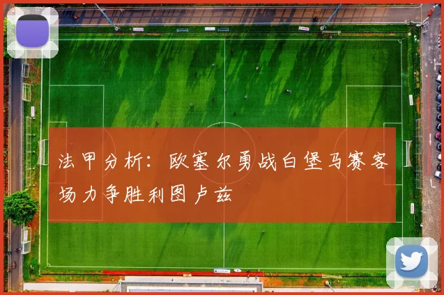 法甲分析：欧塞尔勇战白堡马赛客场力争胜利图卢兹
