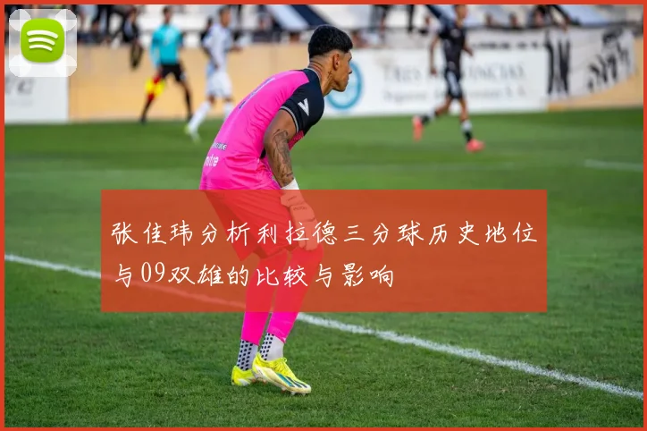 张佳玮分析利拉德三分球历史地位与09双雄的比较与影响