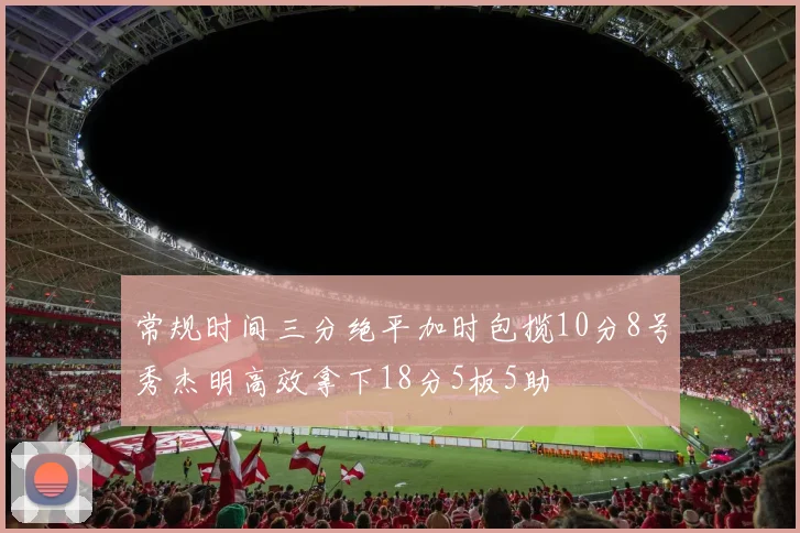 常规时间三分绝平加时包揽10分8号秀杰明高效拿下18分5板5助