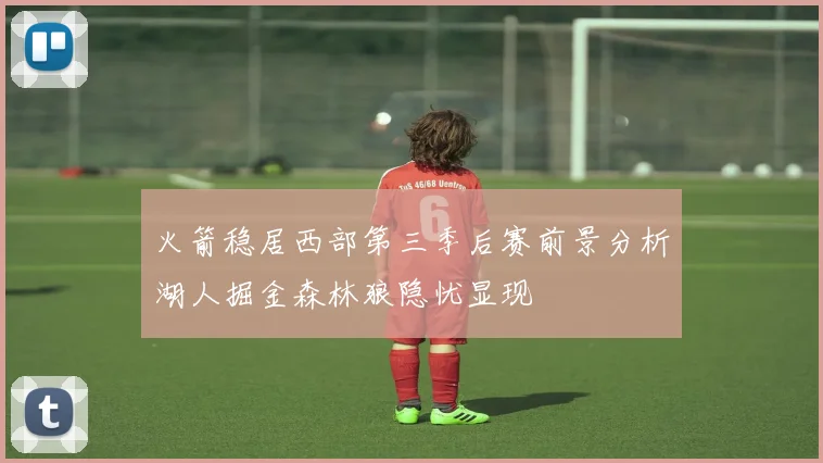 火箭稳居西部第三季后赛前景分析湖人掘金森林狼隐忧显现