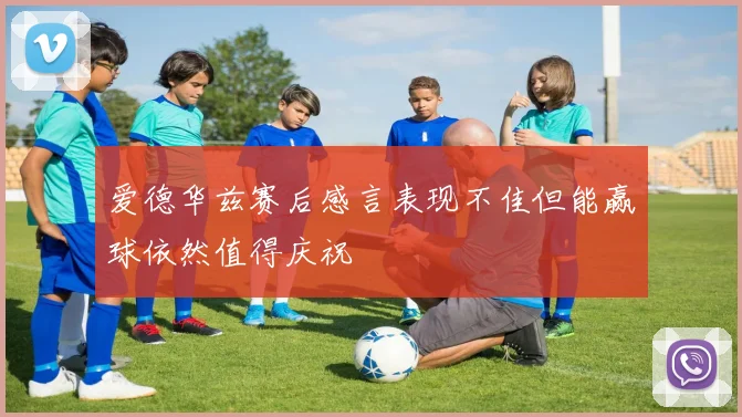 爱德华兹赛后感言表现不佳但能赢球依然值得庆祝
