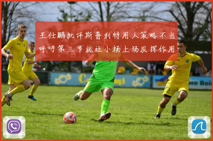 王仕鹏批评斯普利特用人策略不当呼吁第三节就让小杨上场发挥作用