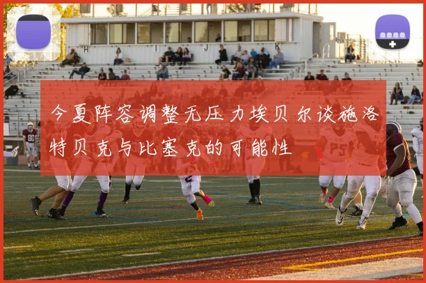 今夏阵容调整无压力埃贝尔谈施洛特贝克与比塞克的可能性