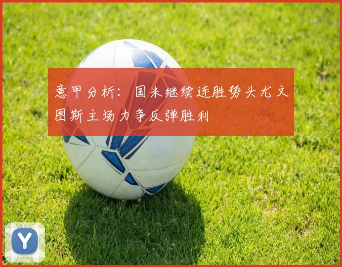 意甲分析：国米继续连胜势头尤文图斯主场力争反弹胜利