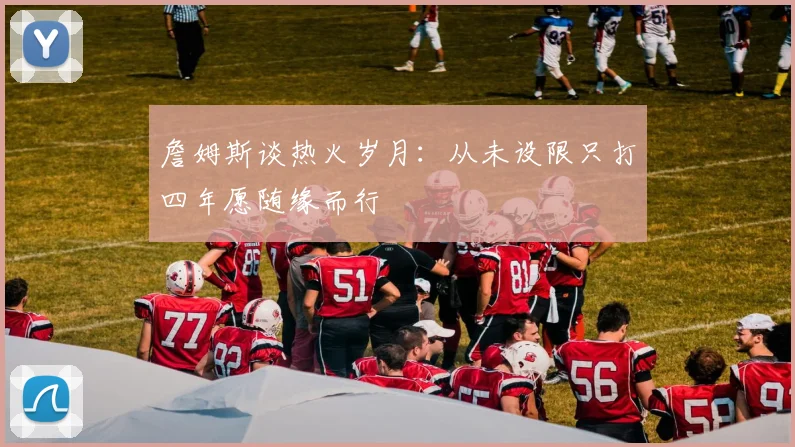 詹姆斯谈热火岁月：从未设限只打四年愿随缘而行