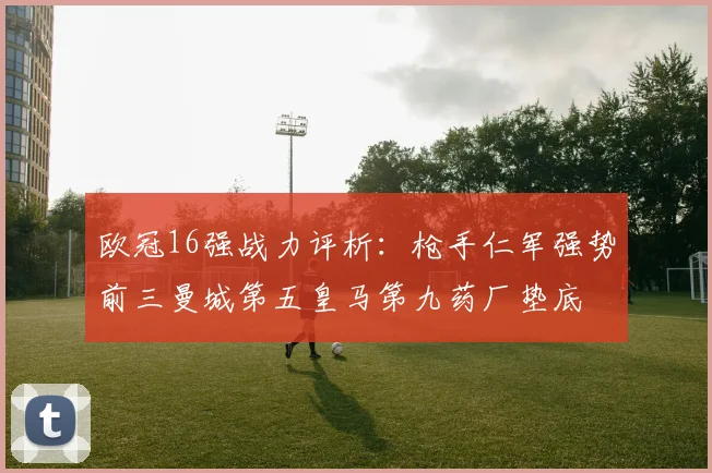 欧冠16强战力评析：枪手仁军强势前三曼城第五皇马第九药厂垫底