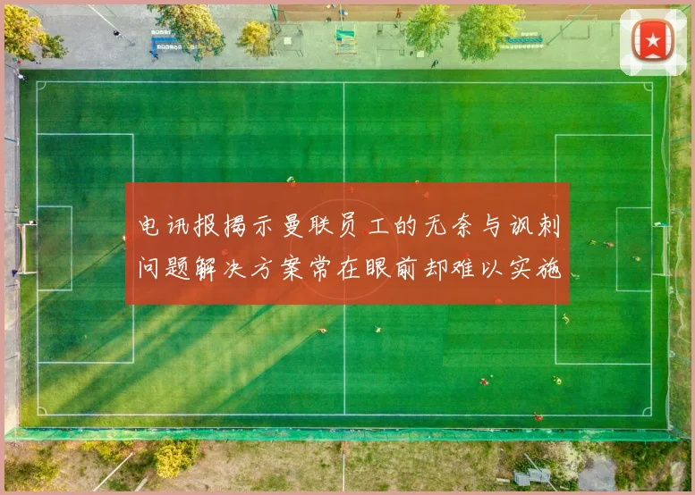 电讯报揭示曼联员工的无奈与讽刺问题解决方案常在眼前却难以实施