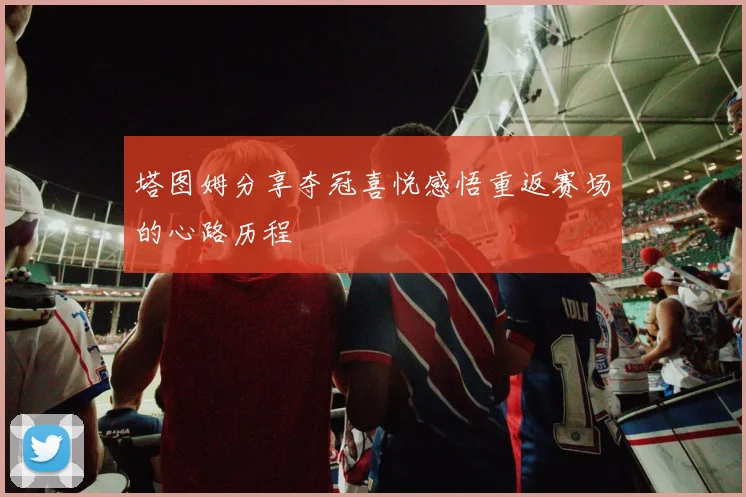塔图姆分享夺冠喜悦感悟重返赛场的心路历程