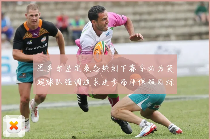 图多尔坚定表态热刺下赛季必为英超球队强调追求进步而非保级目标