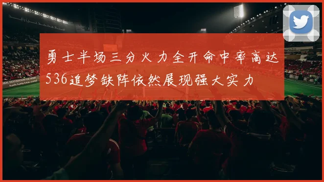 勇士半场三分火力全开命中率高达536追梦缺阵依然展现强大实力